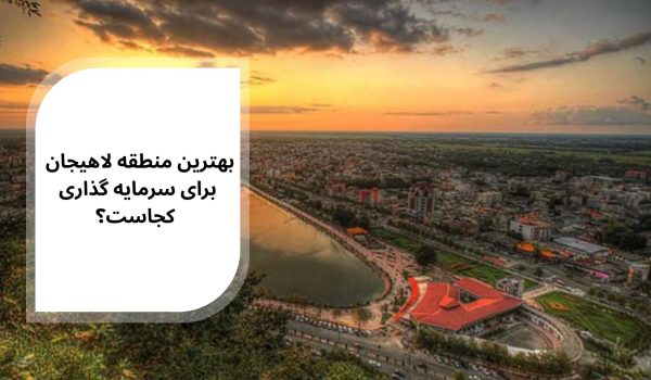 بهترین منطقه لاهیجان برای سرمایه‌ گذاری کجاست؟
