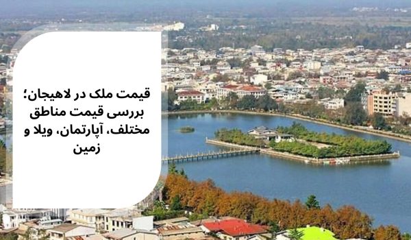قیمت ملک در لاهیجان؛ بررسی قیمت مناطق مختلف، آپارتمان، ویلا و زمین
